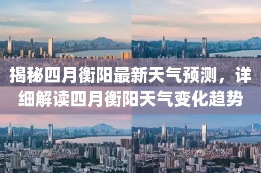 揭秘四月衡阳最新天气预测，详细解读四月衡阳天气变化趋势