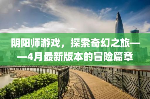 阴阳师游戏，探索奇幻之旅——4月最新版本的冒险篇章