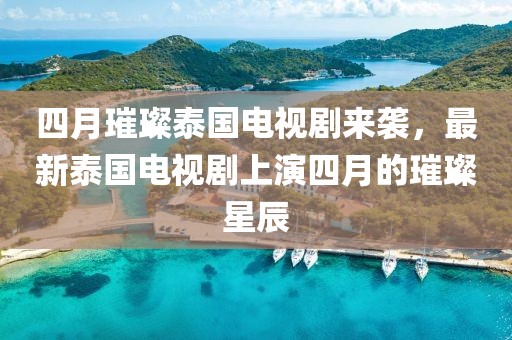 四月璀璨泰国电视剧来袭，最新泰国电视剧上演四月的璀璨星辰
