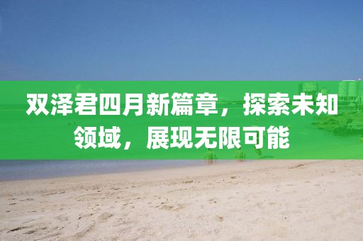 双泽君四月新篇章，探索未知领域，展现无限可能