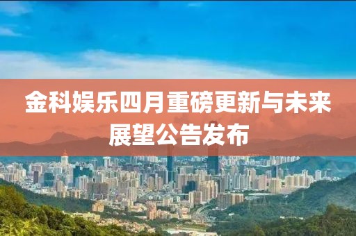金科娱乐四月重磅更新与未来展望公告发布