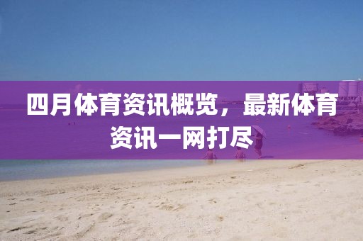 四月体育资讯概览，最新体育资讯一网打尽