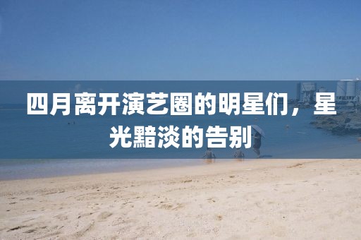 四月离开演艺圈的明星们，星光黯淡的告别