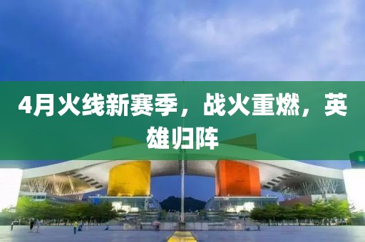 4月火线新赛季，战火重燃，英雄归阵