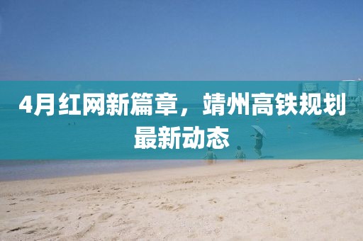 4月红网新篇章，靖州高铁规划最新动态