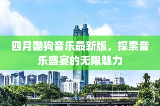 四月酷狗音乐最新版，探索音乐盛宴的无限魅力