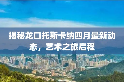 揭秘龙口托斯卡纳四月最新动态，艺术之旅启程