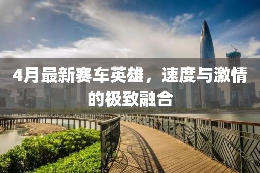 4月最新赛车英雄，速度与激情的极致融合