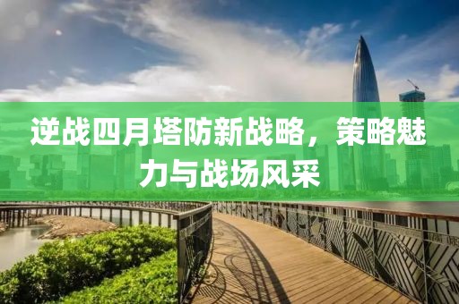 逆战四月塔防新战略，策略魅力与战场风采