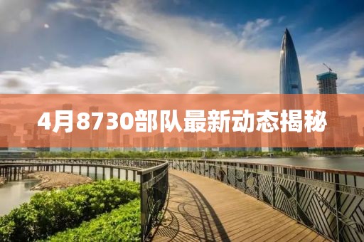 4月8730部队最新动态揭秘