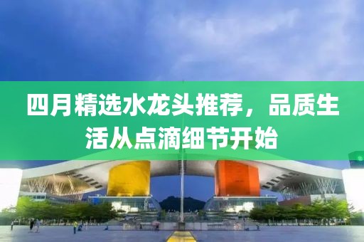 四月精选水龙头推荐，品质生活从点滴细节开始