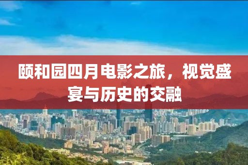 颐和园四月电影之旅，视觉盛宴与历史的交融