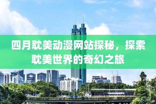 四月耽美动漫网站探秘，探索耽美世界的奇幻之旅