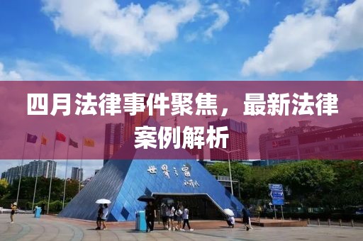 四月法律事件聚焦，最新法律案例解析