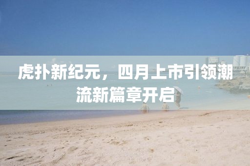 虎扑新纪元，四月上市引领潮流新篇章开启