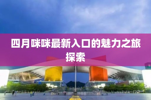四月咪咪最新入口的魅力之旅探索