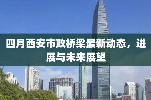 四月西安市政桥梁最新动态，进展与未来展望