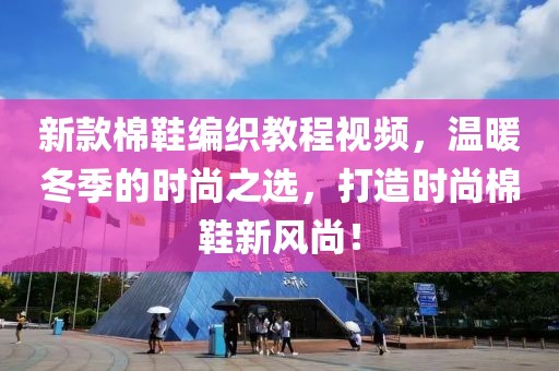 新款棉鞋编织教程视频，温暖冬季的时尚之选，打造时尚棉鞋新风尚！