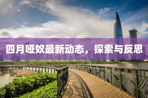 四月哑奴最新动态，探索与反思