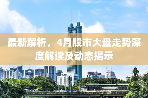 最新解析，4月股市大盘走势深度解读及动态揭示