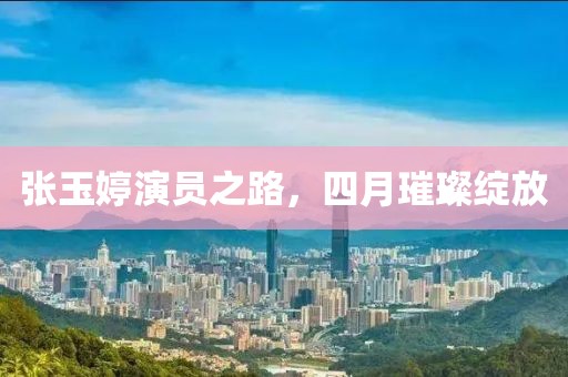 张玉婷演员之路，四月璀璨绽放