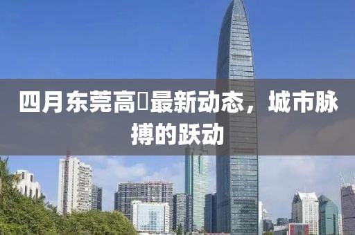 四月东莞高埗最新动态，城市脉搏的跃动