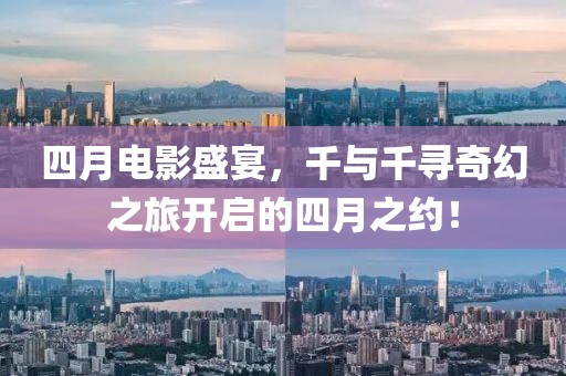 四月电影盛宴，千与千寻奇幻之旅开启的四月之约！