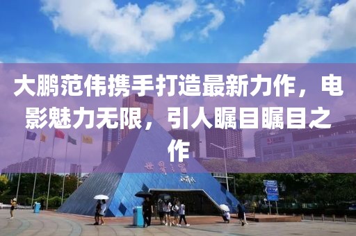 大鹏范伟携手打造最新力作，电影魅力无限，引人瞩目瞩目之作