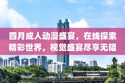 四月成人动漫盛宴，在线探索精彩世界，视觉盛宴尽享无阻