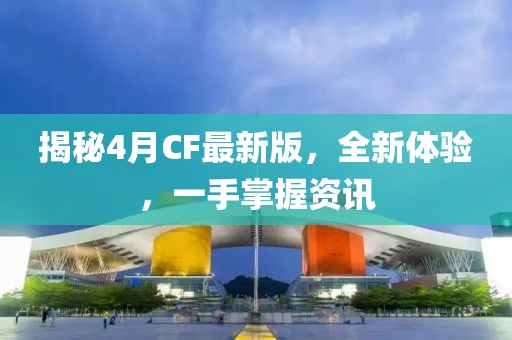 揭秘4月CF最新版，全新体验，一手掌握资讯
