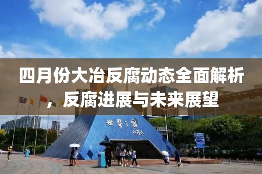 四月份大冶反腐动态全面解析，反腐进展与未来展望