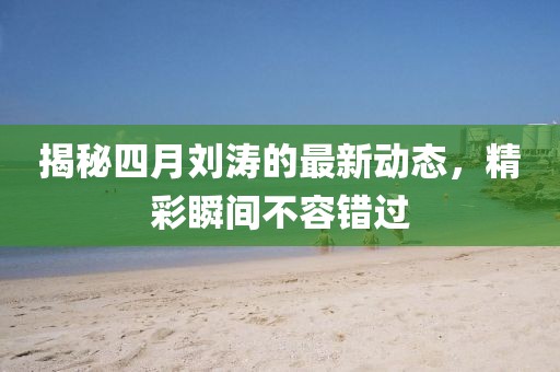 揭秘四月刘涛的最新动态，精彩瞬间不容错过