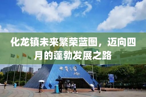 化龙镇未来繁荣蓝图，迈向四月的蓬勃发展之路