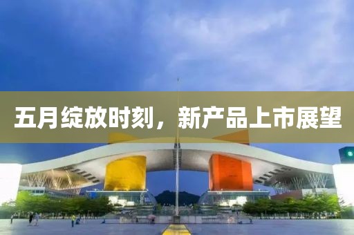 五月绽放时刻，新产品上市展望