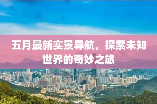 五月最新实景导航，探索未知世界的奇妙之旅