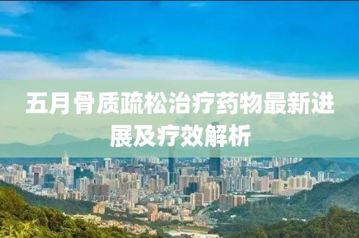 五月骨质疏松治疗药物最新进展及疗效解析