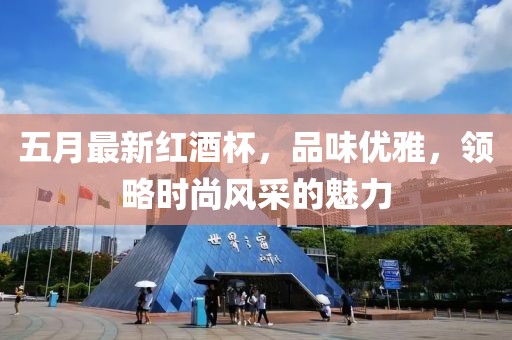 五月最新红酒杯，品味优雅，领略时尚风采的魅力