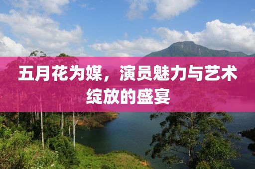 五月花为媒，演员魅力与艺术绽放的盛宴