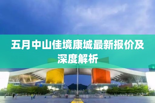 五月中山佳境康城最新报价及深度解析