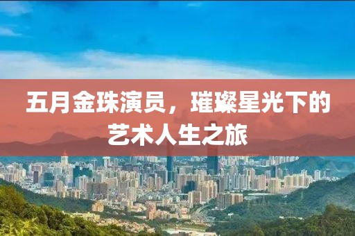 五月金珠演员，璀璨星光下的艺术人生之旅