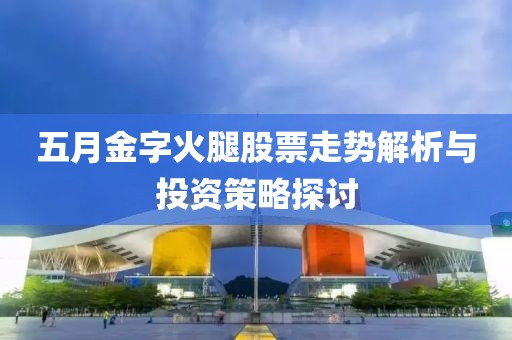 五月金字火腿股票走势解析与投资策略探讨