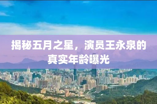 揭秘五月之星，演员王永泉的真实年龄曝光