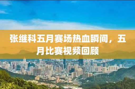 张继科五月赛场热血瞬间，五月比赛视频回顾