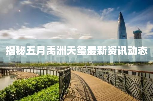 揭秘五月禹洲天玺最新资讯动态