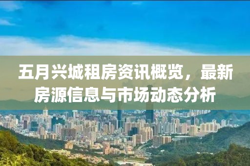 五月兴城租房资讯概览，最新房源信息与市场动态分析