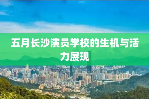五月长沙演员学校的生机与活力展现