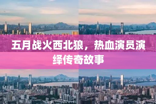 五月战火西北狼，热血演员演绎传奇故事