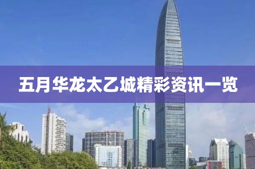 五月华龙太乙城精彩资讯一览