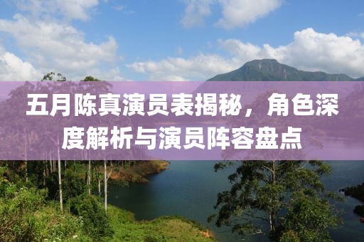 五月陈真演员表揭秘，角色深度解析与演员阵容盘点