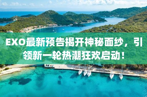 EXO最新预告揭开神秘面纱，引领新一轮热潮狂欢启动！